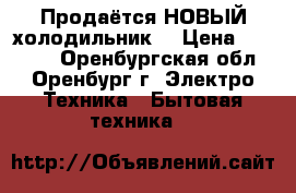 Продаётся НОВЫЙ холодильник  › Цена ­ 15 000 - Оренбургская обл., Оренбург г. Электро-Техника » Бытовая техника   